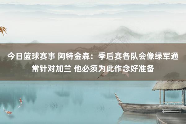 今日篮球赛事 阿特金森：季后赛各队会像绿军通常针对加兰 他必须为此作念好准备