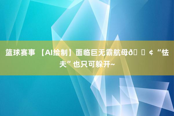 篮球赛事 【AI绘制】面临巨无霸航母🚢 “怯夫”也只可躲开~