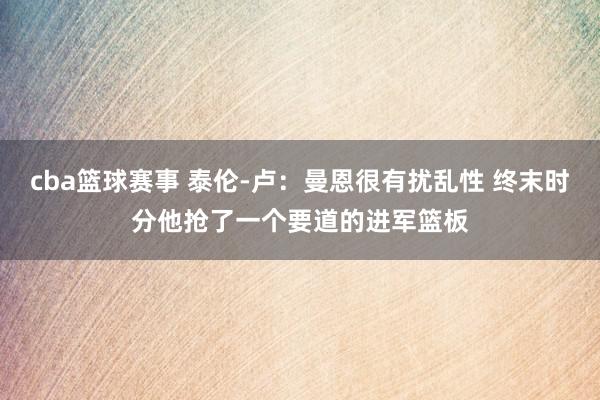 cba篮球赛事 泰伦-卢：曼恩很有扰乱性 终末时分他抢了一个要道的进军篮板