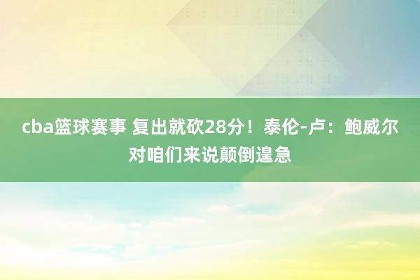 cba篮球赛事 复出就砍28分！泰伦-卢：鲍威尔对咱们来说颠倒遑急