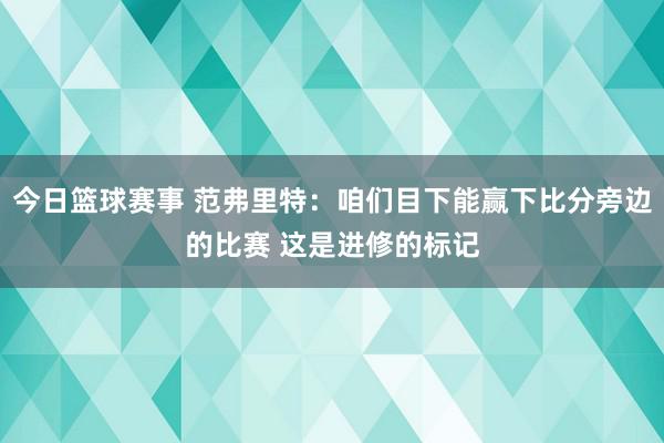 今日篮球赛事 范弗里特：咱们目下能赢下比分旁边的比赛 这是进修的标记