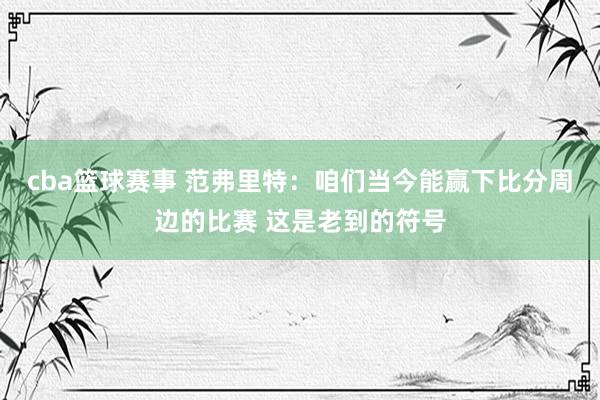 cba篮球赛事 范弗里特：咱们当今能赢下比分周边的比赛 这是老到的符号