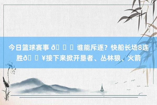 今日篮球赛事 😉谁能斥逐？快船长场8连胜🔥接下来掀开垦者、丛林狼、火箭