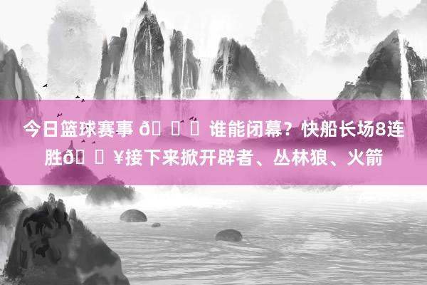 今日篮球赛事 😉谁能闭幕？快船长场8连胜🔥接下来掀开辟者、丛林狼、火箭