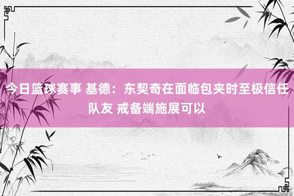 今日篮球赛事 基德：东契奇在面临包夹时至极信任队友 戒备端施展可以