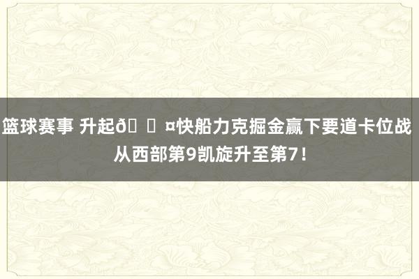 篮球赛事 升起😤快船力克掘金赢下要道卡位战 从西部第9凯旋升至第7！