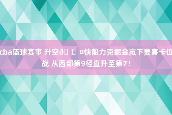 cba篮球赛事 升空😤快船力克掘金赢下要害卡位战 从西部第9径直升至第7！