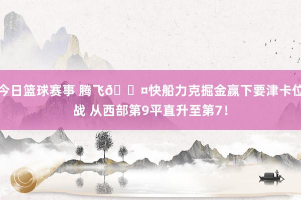 今日篮球赛事 腾飞😤快船力克掘金赢下要津卡位战 从西部第9平直升至第7！