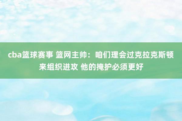 cba篮球赛事 篮网主帅：咱们理会过克拉克斯顿来组织进攻 他的掩护必须更好