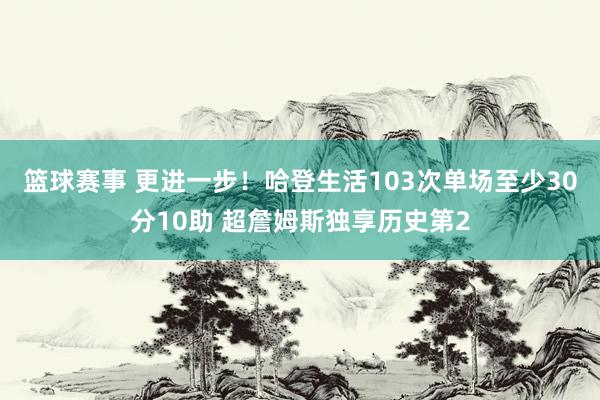 篮球赛事 更进一步！哈登生活103次单场至少30分10助 超詹姆斯独享历史第2