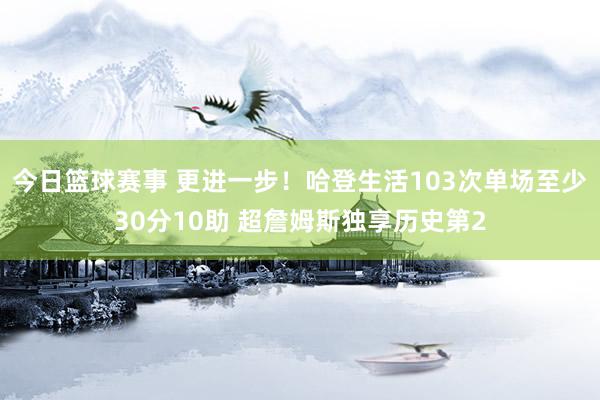 今日篮球赛事 更进一步！哈登生活103次单场至少30分10助 超詹姆斯独享历史第2