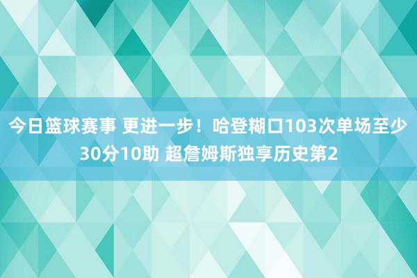 今日篮球赛事 更进一步！哈登糊口103次单场至少30分10助 超詹姆斯独享历史第2