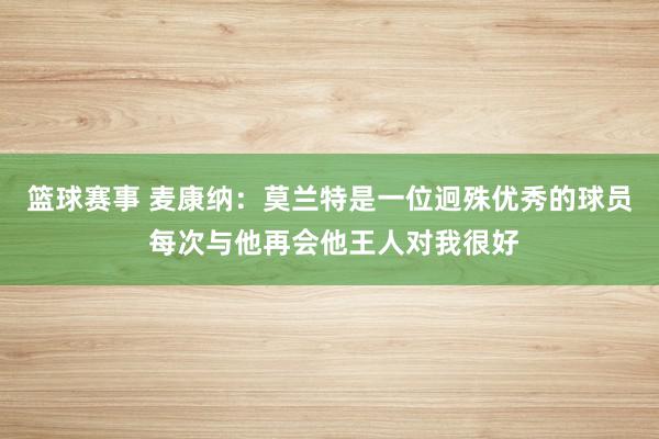 篮球赛事 麦康纳：莫兰特是一位迥殊优秀的球员 每次与他再会他王人对我很好