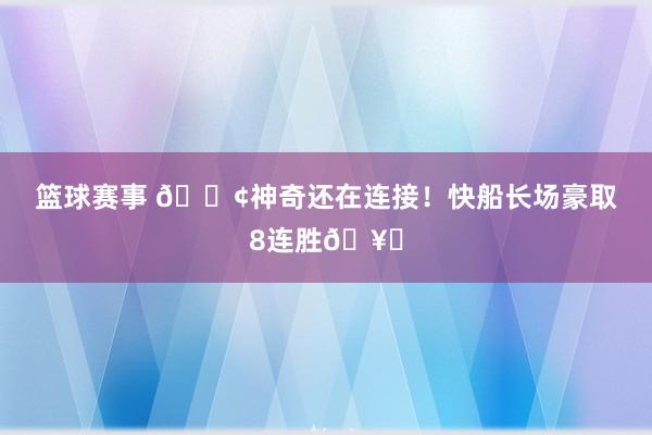 篮球赛事 🚢神奇还在连接！快船长场豪取8连胜🥏