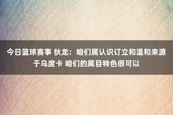 今日篮球赛事 狄龙：咱们属认识订立和温和来源于乌度卡 咱们的属目特色很可以