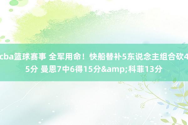 cba篮球赛事 全军用命！快船替补5东说念主组合砍45分 曼恩7中6得15分&科菲13分