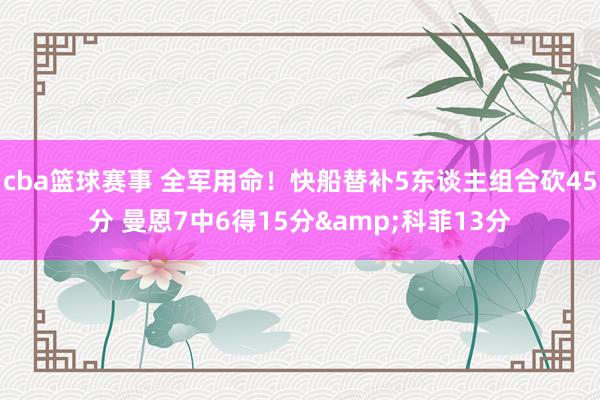 cba篮球赛事 全军用命！快船替补5东谈主组合砍45分 曼恩7中6得15分&科菲13分