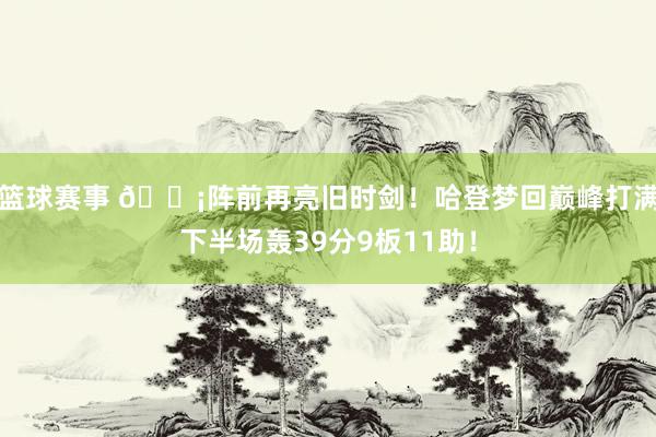 篮球赛事 🗡阵前再亮旧时剑！哈登梦回巅峰打满下半场轰39分9板11助！