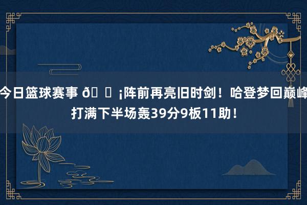 今日篮球赛事 🗡阵前再亮旧时剑！哈登梦回巅峰打满下半场轰39分9板11助！