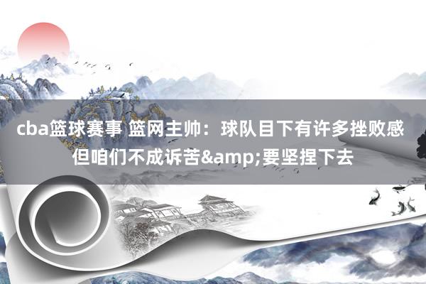 cba篮球赛事 篮网主帅：球队目下有许多挫败感 但咱们不成诉苦&要坚捏下去