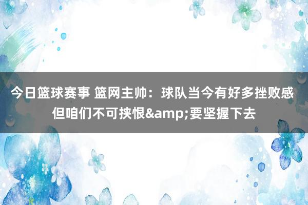 今日篮球赛事 篮网主帅：球队当今有好多挫败感 但咱们不可挟恨&要坚握下去