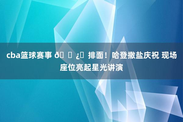 cba篮球赛事 🐿️排面！哈登撒盐庆祝 现场座位亮起星光讲演