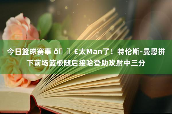 今日篮球赛事 💣太Man了！特伦斯-曼恩拼下前场篮板随后接哈登助攻射中三分