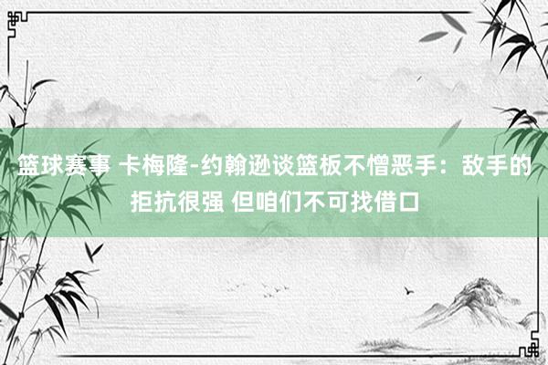 篮球赛事 卡梅隆-约翰逊谈篮板不憎恶手：敌手的拒抗很强 但咱们不可找借口