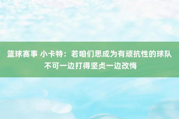 篮球赛事 小卡特：若咱们思成为有顽抗性的球队 不可一边打得坚贞一边改悔