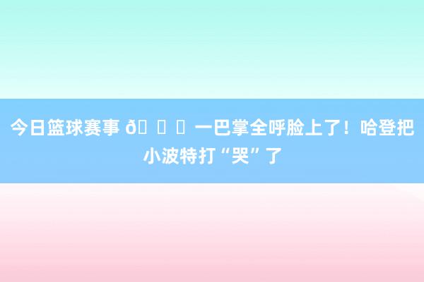 今日篮球赛事 😂一巴掌全呼脸上了！哈登把小波特打“哭”了