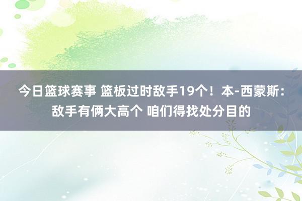 今日篮球赛事 篮板过时敌手19个！本-西蒙斯：敌手有俩大高个 咱们得找处分目的