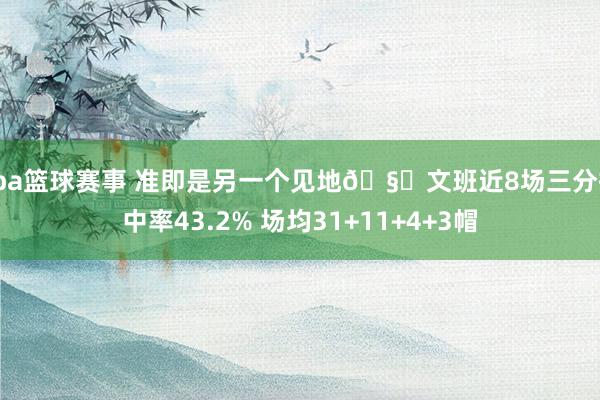 cba篮球赛事 准即是另一个见地🧐文班近8场三分掷中率43.2% 场均31+11+4+3帽