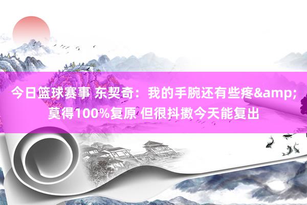 今日篮球赛事 东契奇：我的手腕还有些疼&莫得100%复原 但很抖擞今天能复出