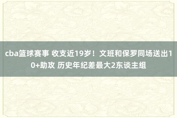 cba篮球赛事 收支近19岁！文班和保罗同场送出10+助攻 历史年纪差最大2东谈主组