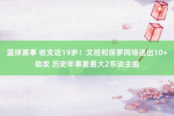 篮球赛事 收支近19岁！文班和保罗同场送出10+助攻 历史年事差最大2东谈主组