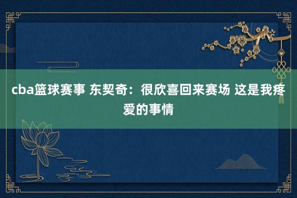 cba篮球赛事 东契奇：很欣喜回来赛场 这是我疼爱的事情