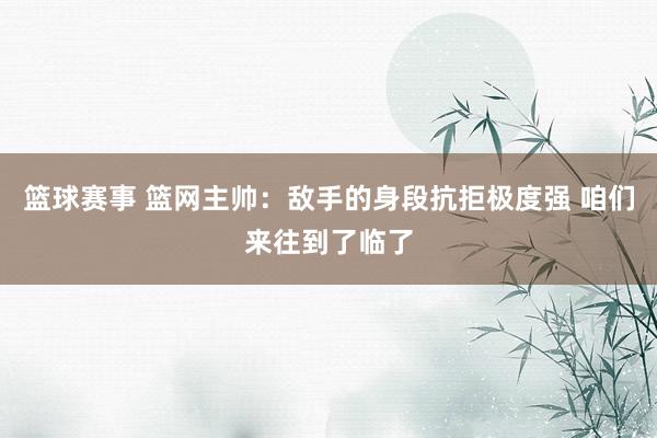 篮球赛事 篮网主帅：敌手的身段抗拒极度强 咱们来往到了临了