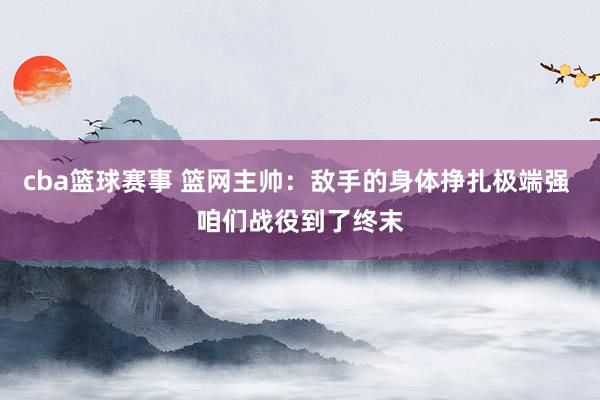 cba篮球赛事 篮网主帅：敌手的身体挣扎极端强 咱们战役到了终末