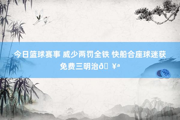 今日篮球赛事 威少两罚全铁 快船合座球迷获免费三明治🥪