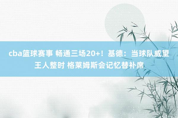 cba篮球赛事 畅通三场20+！基德：当球队威望王人整时 格莱姆斯会记忆替补席