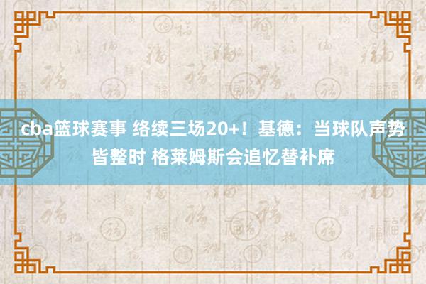 cba篮球赛事 络续三场20+！基德：当球队声势皆整时 格莱姆斯会追忆替补席