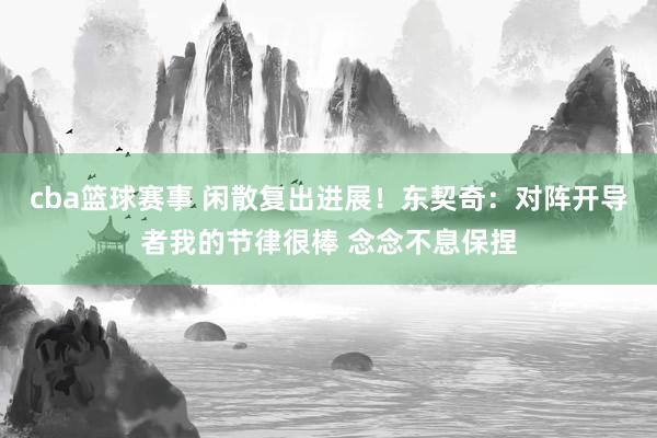 cba篮球赛事 闲散复出进展！东契奇：对阵开导者我的节律很棒 念念不息保捏