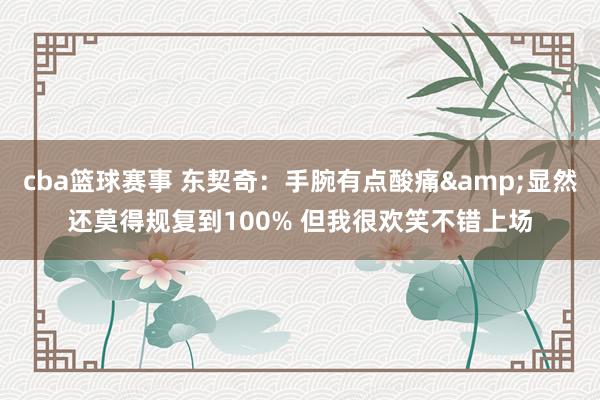 cba篮球赛事 东契奇：手腕有点酸痛&显然还莫得规复到100% 但我很欢笑不错上场