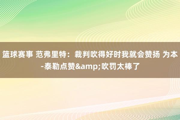 篮球赛事 范弗里特：裁判吹得好时我就会赞扬 为本-泰勒点赞&吹罚太棒了