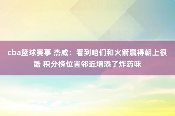 cba篮球赛事 杰威：看到咱们和火箭赢得朝上很酷 积分榜位置邻近增添了炸药味