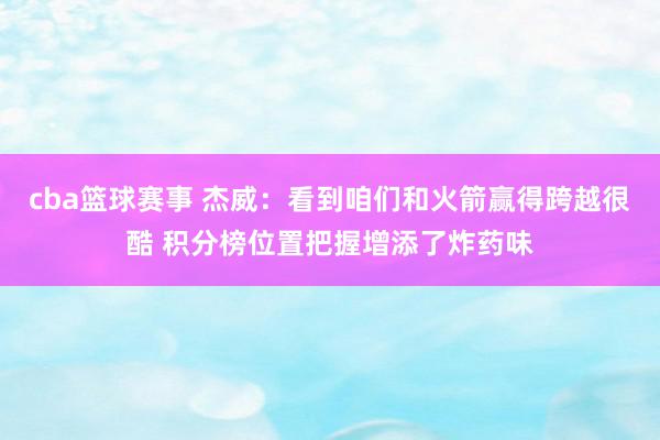 cba篮球赛事 杰威：看到咱们和火箭赢得跨越很酷 积分榜位置把握增添了炸药味