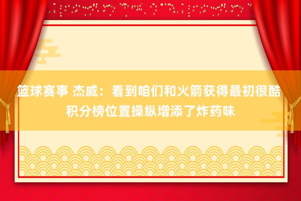 篮球赛事 杰威：看到咱们和火箭获得最初很酷 积分榜位置操纵增添了炸药味