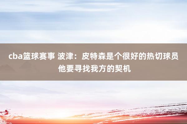 cba篮球赛事 波津：皮特森是个很好的热切球员 他要寻找我方的契机