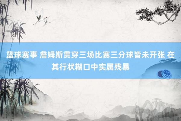 篮球赛事 詹姆斯贯穿三场比赛三分球皆未开张 在其行状糊口中实属残暴