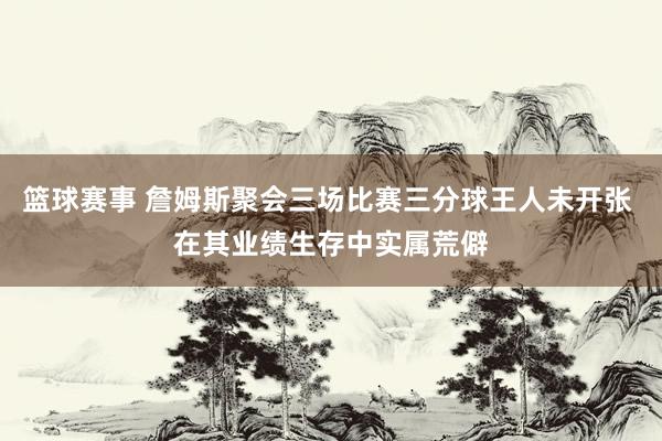 篮球赛事 詹姆斯聚会三场比赛三分球王人未开张 在其业绩生存中实属荒僻